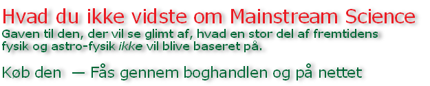 Hvad du ikke vidste om Mainstream Science
Gaven til den, der vil se glimt af, hvad en stor del af fremtidens 
fysik og astro-fysik ikke vil blive baseret på.

Køb den  — Fås gennem boghandlen og på nettet